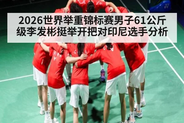 2026世界举重锦标赛男子61公斤级李发彬挺举开把对印尼选手分析