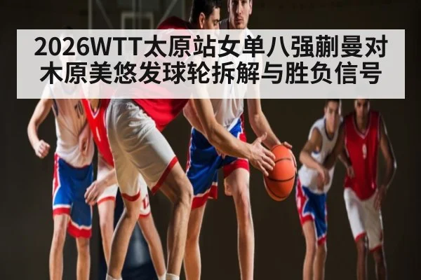 2026WTT太原站女单八强蒯曼对木原美悠发球轮拆解与胜负信号